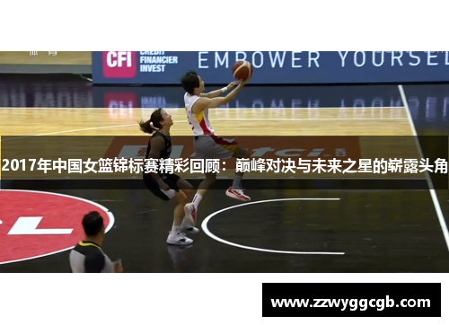 2017年中国女篮锦标赛精彩回顾：巅峰对决与未来之星的崭露头角