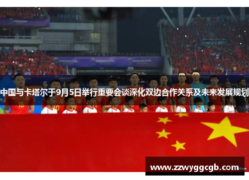 中国与卡塔尔于9月5日举行重要会谈深化双边合作关系及未来发展规划