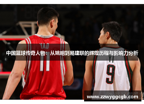 中国篮球传奇人物：从姚明到易建联的辉煌历程与影响力分析