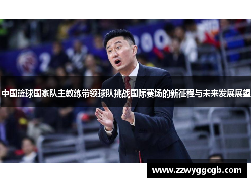 中国篮球国家队主教练带领球队挑战国际赛场的新征程与未来发展展望