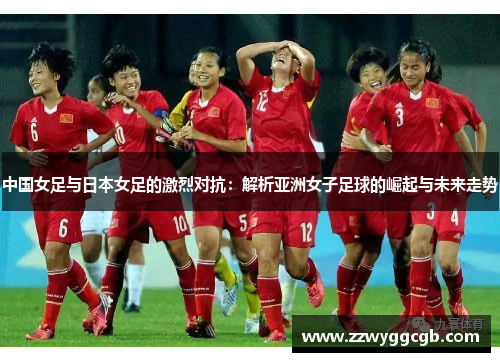 中国女足与日本女足的激烈对抗：解析亚洲女子足球的崛起与未来走势