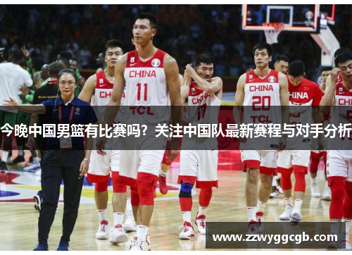今晚中国男篮有比赛吗？关注中国队最新赛程与对手分析
